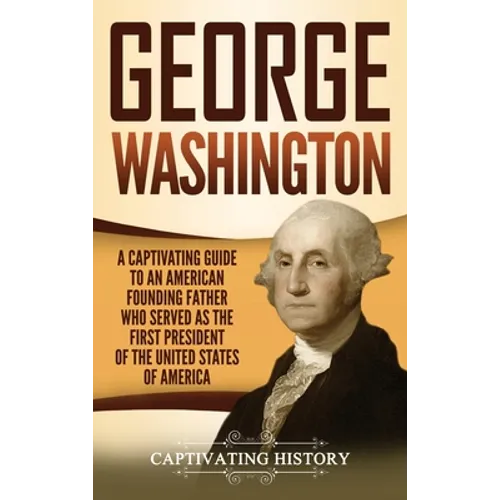 George Washington: A Captivating Guide to an American Founding Father Who Served as the First President of the United States of America
