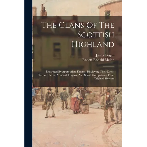 The Clans Of The Scottish Highland: Illustrated By Appropriate Figures, Displaying Their Dress, Tartans, Arms, Armorial Insignia, And Social Occupatio