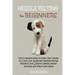 Needle Felting for Beginners: The Complete Step by Step User Guide to Craft Out Awesome Needle Felting Projects and Lifelike Needle Felted Animals and
