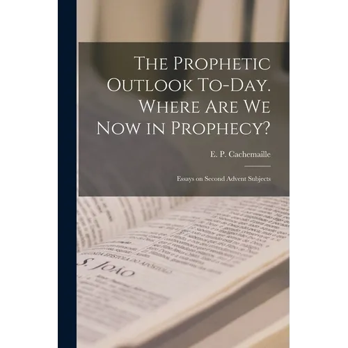 The Prophetic Outlook To-day. Where are we now in Prophecy?: Essays on Second Advent Subjects