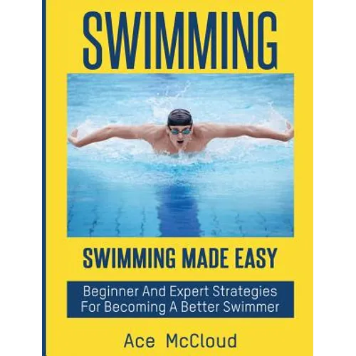 Swimming: Swimming Made Easy: Beginner and Expert Strategies For Becoming A Better Swimmer