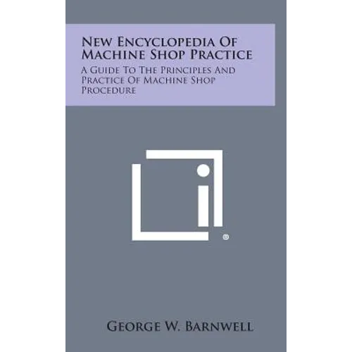New Encyclopedia of Machine Shop Practice: A Guide to the Principles and Practice of Machine Shop Procedure