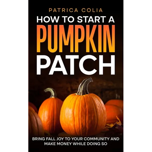 How to Start a Pumpkin Patch: Bring Fall Joy to Your Community and Make Money While Doing So