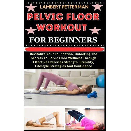 Pelvic Floor Workout for Beginners: Revitalize Your Foundation, Unlocking The Secrets To Pelvic Floor Wellness Through Effective Exercises Strength, S