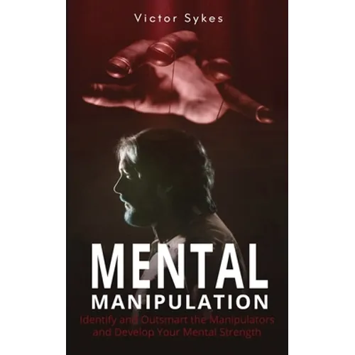 Mental Manipulation: Identify and Outsmart the Manipulators and Develop Your Mental Strength