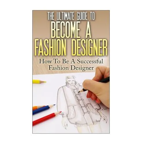 The Ultimate Guide To Become A Fashion Designer: How To Be A Successful Fashion Designer