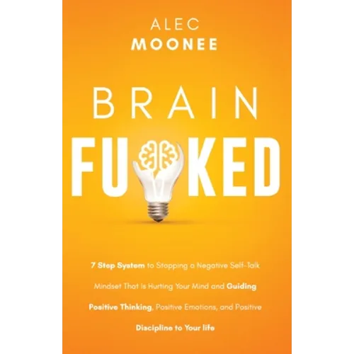 Brain Fu*ked: 7-Step System to Stopping a Negative Self-Talk Mindset That Is Hurting Your Mind and Guiding Positive Thinking, Positive Emotions, and P