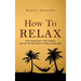 How to Relax: Stop Being Busy, Take a Break and Get Better Results While Doing Less