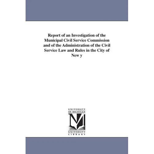 Report of an Investigation of the Municipal Civil Service Commission and of the Administration of the Civil Service Law and Rules in the City of New y