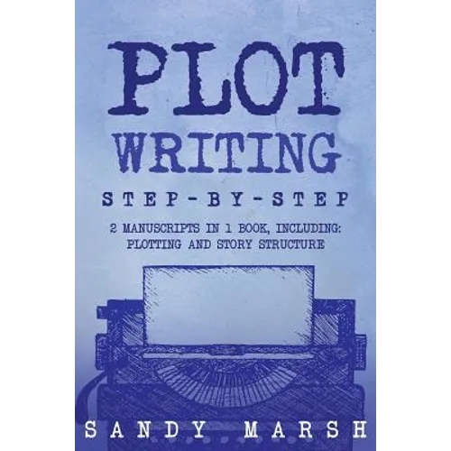 Plot Writing: Step-by-Step - 2 Manuscripts in 1 Book - Essential Plot Ideas, Plot Hooks and Plot Structure Tricks Any Writer Can Lea
