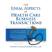 Legal Aspects of Health Care Business Transactions: A Complete Guide to the Law Governing the Business of Health Industry Business Organization, Finan