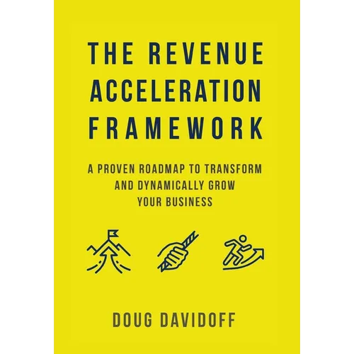 The Revenue Acceleration Framework: A Proven Roadmap to Transform and Dynamically Grow Your Business