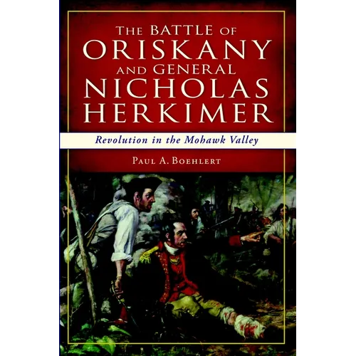 The Battle of Oriskany and General Nicholas Herkimer: Revolution in the Mohawk Valley