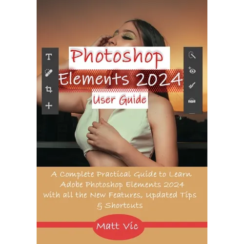 Photoshop Elements 2024 User Guide: A Complete Practical Guide to Learn Adobe Photoshop Elements 2024 with all the New Features, Updated Tips, & Short