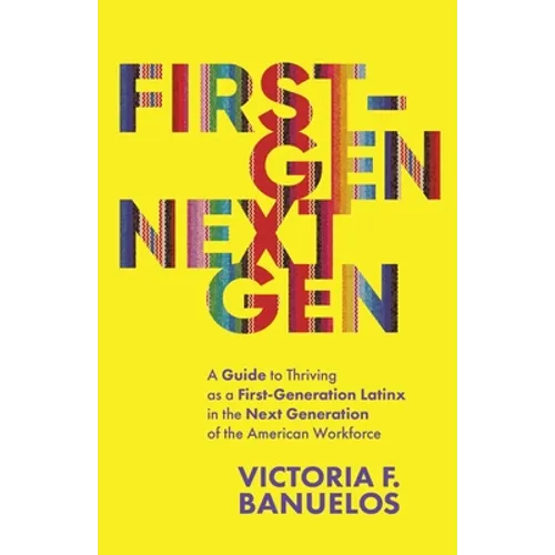 First-Gen, NextGen: A Guide to Thriving as a First-Generation Latinx in the Next Generation of the American Workforce