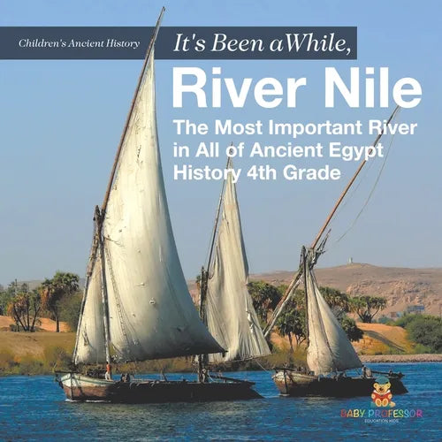 It's Been A While, River Nile: The Most Important River in All of Ancient Egypt - History 4th Grade Children's Ancient History