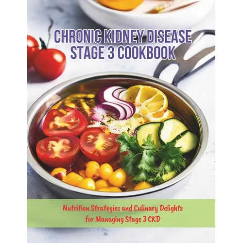 Chronic Kidney Disease Stage 3 Cookbook: Nutrition Strategies and Culinary Delights for Managing Stage 3 CKD
