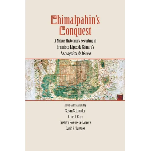 Chimalpahin's Conquest: A Nahua Historian's Rewriting of Francisco Lopez de Gomara's La Conquista de Mexico
