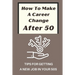 How To Make A Career Change After 50: Tips For Getting A New Job In Your 50s: New Career Ideas For Older Workers