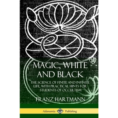 Magic, White and Black: The Science of Finite and Infinite Life, with Practical Hints for Students of Occultism