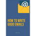 How To Write Good Emails: The Ultimate Guide on How To Write Professional Emails