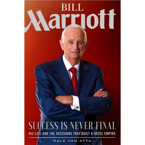 Bill Marriott: Success Is Never Final--His Life and the Decisions That Built a Hotel Empire
