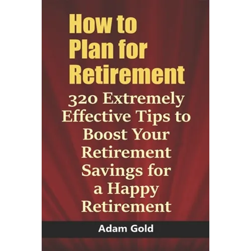 How to Plan for Retirement: 320 Extremely Effective Tips to Boost Your Retirement Savings for a Happy Retirement