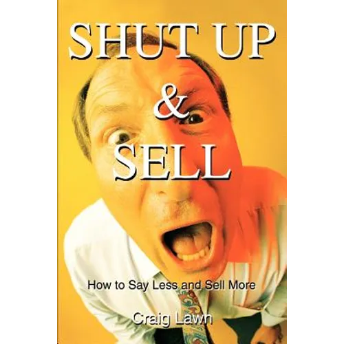 Shut Up and Sell: How to Say Less and Sell More Today