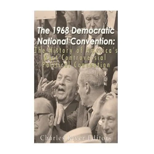 The 1968 Democratic National Convention: The History of America's Most Controversial Political Convention