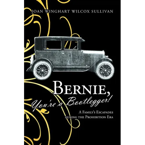 Bernie, You're a Bootlegger!: A Family's Escapades During the Prohibition Era