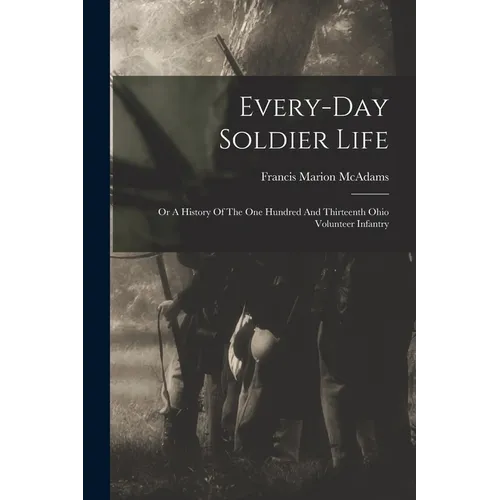 Every-day Soldier Life: Or A History Of The One Hundred And Thirteenth Ohio Volunteer Infantry