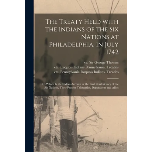The Treaty Held With the Indians of the Six Nations at Philadelphia, in July 1742 [microform]: to Which is Prefix'd an Account of the First Confederac