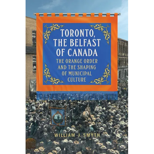 Toronto, the Belfast of Canada: The Orange Order and the Shaping of Municipal Culture