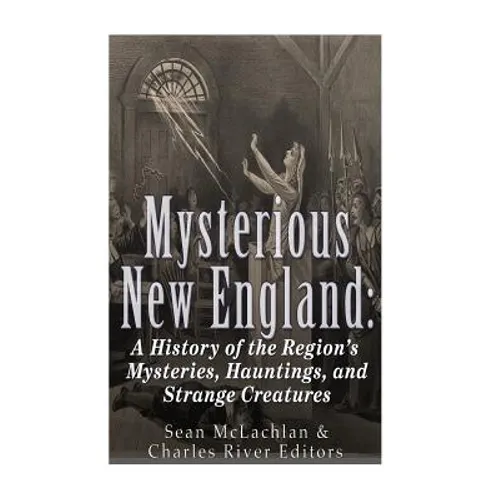 Mysterious New England: A History of the Region's Mysteries, Hauntings, and Strange Creatures