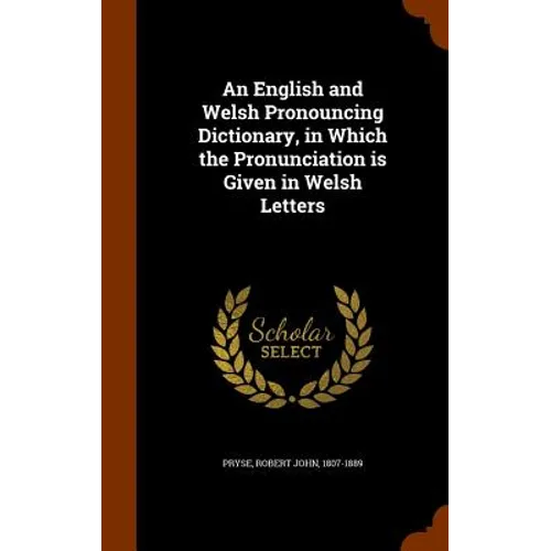 An English and Welsh Pronouncing Dictionary, in Which the Pronunciation is Given in Welsh Letters