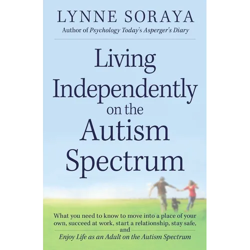 Living Independently on the Autism Spectrum: What You Need to Know to Move Into a Place of Your Own, Succeed at Work, Start a Relationship, Stay Safe,