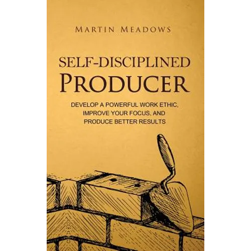 Self-Disciplined Producer: Develop a Powerful Work Ethic, Improve Your Focus, and Produce Better Results