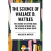 Science of Wallace D. Wattles: The Science of Getting Rich, the Science of Being Well, the Science of Being Great