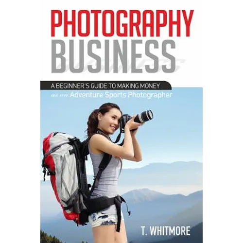 Photography Business: A Beginner's Guide to Making Money as an Adventure Sports Photographer