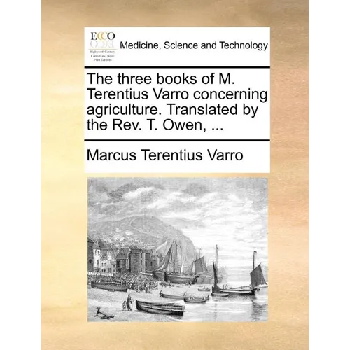 The Three Books of M. Terentius Varro Concerning Agriculture. Translated by the REV. T. Owen, ...