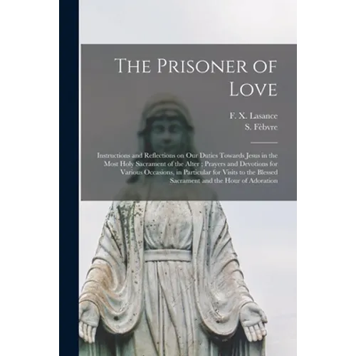 The Prisoner of Love: Instructions and Reflections on Our Duties Towards Jesus in the Most Holy Sacrament of the Alter; Prayers and Devotion