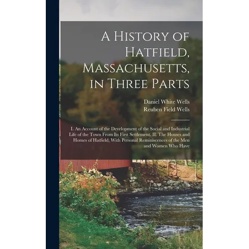 A History of Hatfield, Massachusetts, in Three Parts: I. An Account of the Development of the Social and Industrial Life of the Town From its First Se