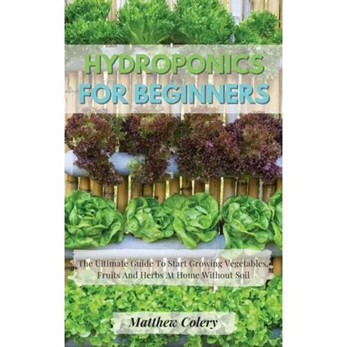 Hydroponics for Beginners: The Ultimate Guide To Start Growing Vegetables, Fruits And Herbs At Home Without Soil