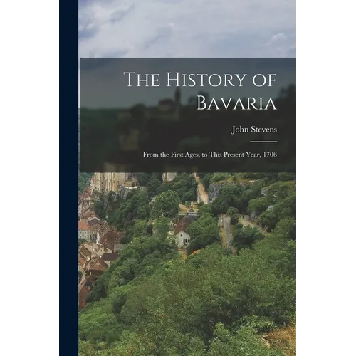 The History of Bavaria: From the First Ages, to This Present Year, 1706