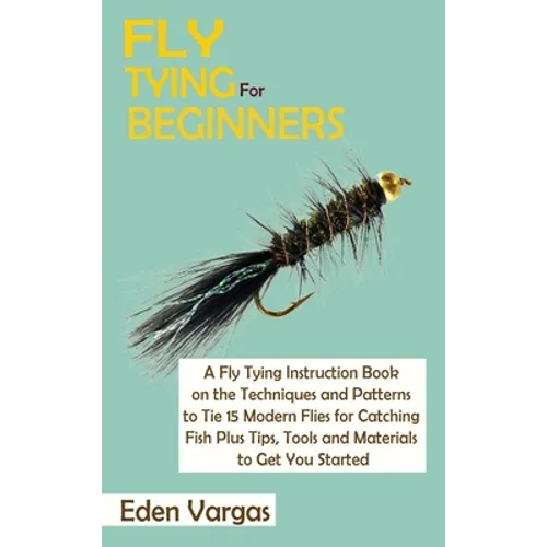 Fly Tying for Beginners: A Fly Tying Instruction Book on the Techniques and Patterns to Tie 15 Modern Flies for Catching Fish Plus Tips, Tools and Mat