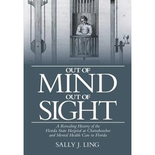 Out of Mind, Out of Sight: A Revealing History of the Florida State Hospital at Chattahoochee and Mental Health Care in Florida