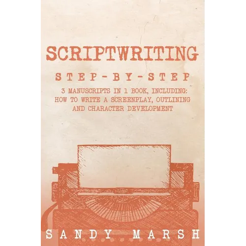 Scriptwriting: Step-by-Step - 3 Manuscripts in 1 Book - Essential Movie Scriptwriting, Screenplay Writing and Scriptwriter Tricks Any Writer Can Learn