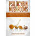 Psilocybin Mushrooms: Everything You Need to Know About Magic Mushrooms From History to Medical Perspective. A Real Guide to Cultivation and Safe Use