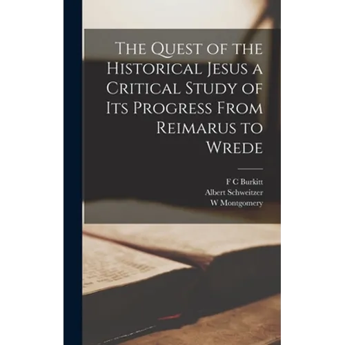 The Quest of the Historical Jesus a Critical Study of its Progress From Reimarus to Wrede
