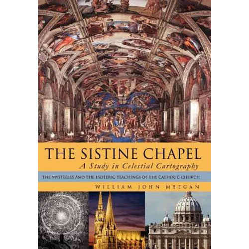 The Sistine Chapel: A Study in Celestial Cartography: The Mysteries and the Esoteric Teachings of the Catholic Church